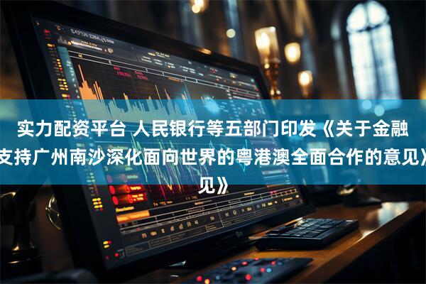 实力配资平台 人民银行等五部门印发《关于金融支持广州南沙深化面向世界的粤港澳全面合作的意见》