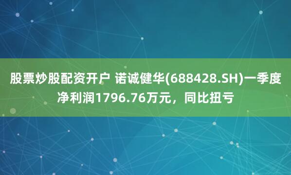 股票炒股配资开户 诺诚健华(688428.SH)一季度净利润1796.76万元，同比扭亏