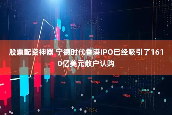 股票配资神器 宁德时代香港IPO已经吸引了1610亿美元散户认购