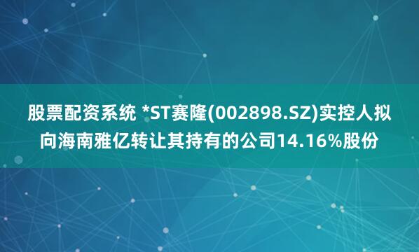 股票配资系统 *ST赛隆(002898.SZ)实控人拟向海南雅亿转让其持有的公司14.16%股份