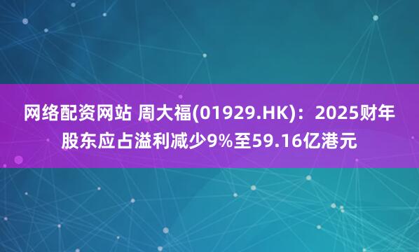 网络配资网站 周大福(01929.HK)：2025财年股东应占溢利减少9%至59.16亿港元