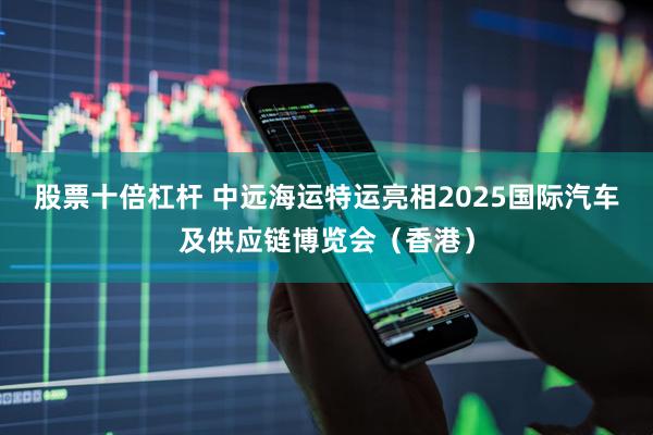 股票十倍杠杆 中远海运特运亮相2025国际汽车及供应链博览会（香港）