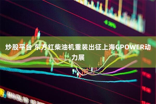 炒股平台 东方红柴油机重装出征上海GPOWER动力展