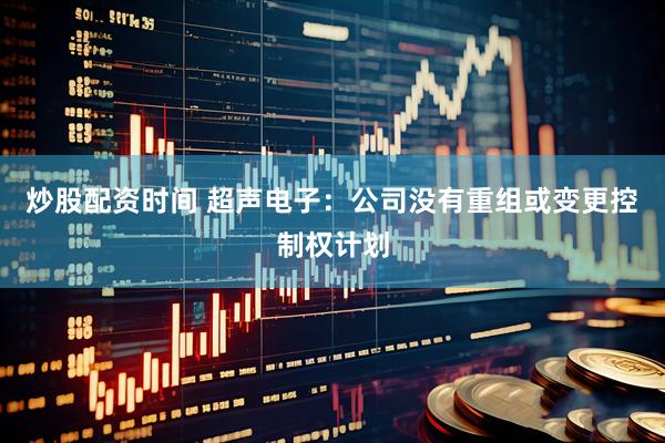 炒股配资时间 超声电子：公司没有重组或变更控制权计划