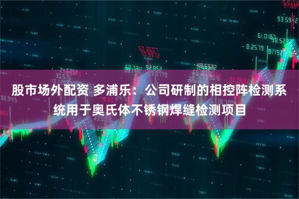 股市场外配资 多浦乐：公司研制的相控阵检测系统用于奥氏体不锈钢焊缝检测项目