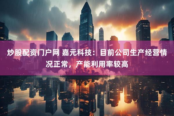 炒股配资门户网 嘉元科技：目前公司生产经营情况正常，产能利用率较高