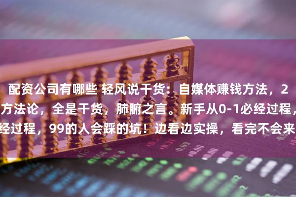 配资公司有哪些 轻风说干货：自媒体赚钱方法，2025年互联网项目搞钱方法论，全是干货，肺腑之言。新手从0-1必经过程，99的人会踩的坑！边看边实操，看完不会来打我！_什么_时间