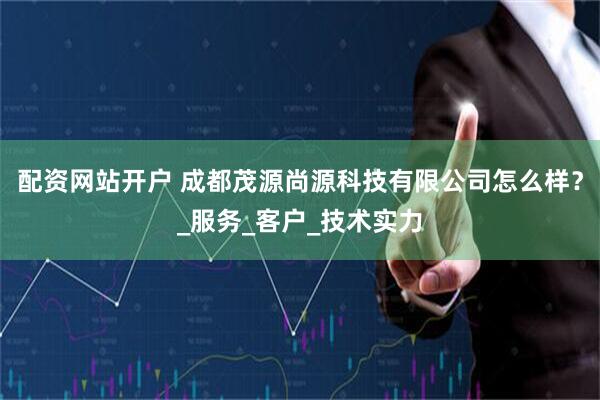 配资网站开户 成都茂源尚源科技有限公司怎么样？_服务_客户_技术实力