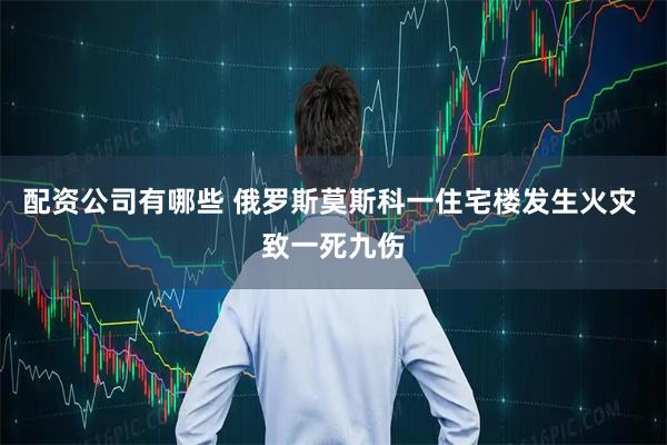 配资公司有哪些 俄罗斯莫斯科一住宅楼发生火灾 致一死九伤