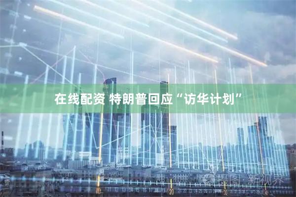 在线配资 特朗普回应“访华计划”