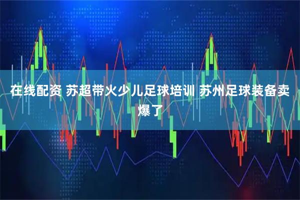 在线配资 苏超带火少儿足球培训 苏州足球装备卖爆了