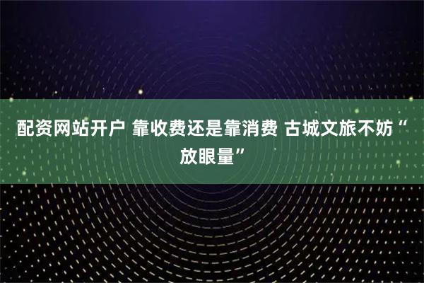 配资网站开户 靠收费还是靠消费 古城文旅不妨“放眼量”