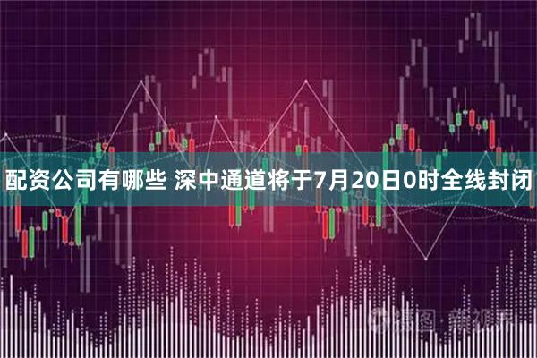 配资公司有哪些 深中通道将于7月20日0时全线封闭