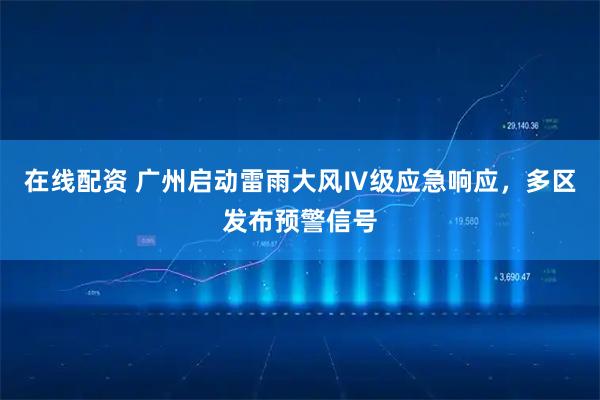 在线配资 广州启动雷雨大风Ⅳ级应急响应，多区发布预警信号