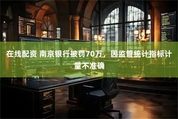 在线配资 南京银行被罚70万，因监管统计指标计量不准确