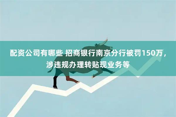 配资公司有哪些 招商银行南京分行被罚150万，涉违规办理转贴现业务等