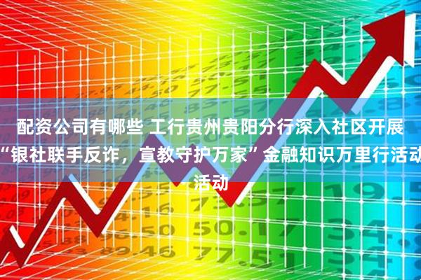 配资公司有哪些 工行贵州贵阳分行深入社区开展“银社联手反诈，宣教守护万家”金融知识万里行活动