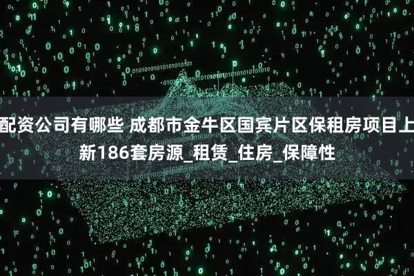 配资公司有哪些 成都市金牛区国宾片区保租房项目上新186套房源_租赁_住房_保障性