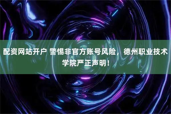 配资网站开户 警惕非官方账号风险，德州职业技术学院严正声明！