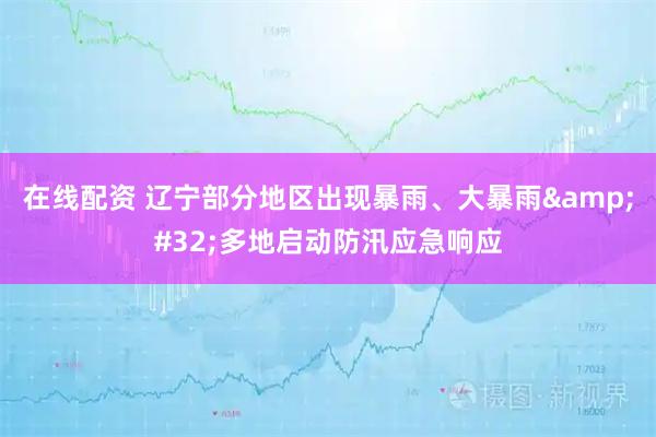 在线配资 辽宁部分地区出现暴雨、大暴雨&#32;多地启动防汛应急响应