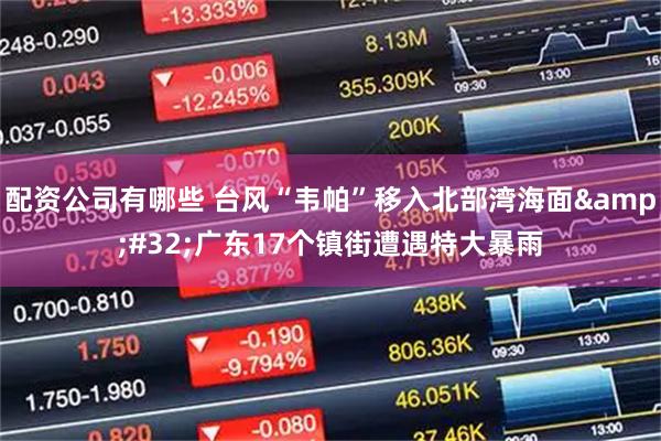 配资公司有哪些 台风“韦帕”移入北部湾海面&#32;广东17个镇街遭遇特大暴雨