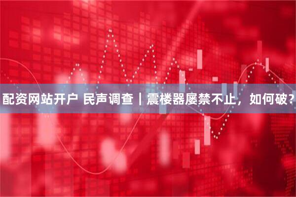 配资网站开户 民声调查｜震楼器屡禁不止，如何破？