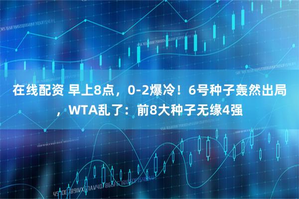 在线配资 早上8点，0-2爆冷！6号种子轰然出局，WTA乱了：前8大种子无缘4强