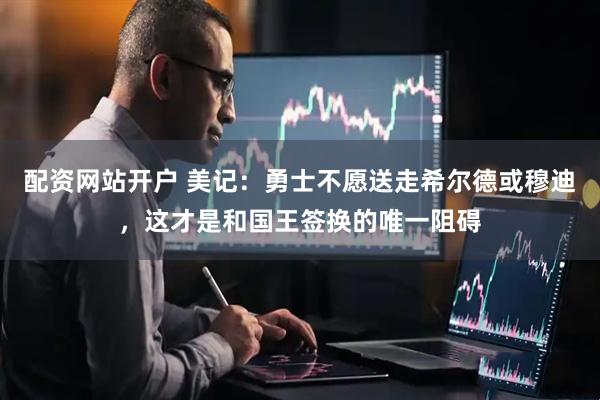 配资网站开户 美记：勇士不愿送走希尔德或穆迪，这才是和国王签换的唯一阻碍