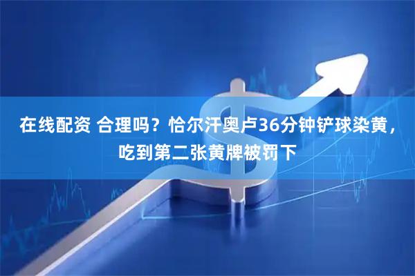 在线配资 合理吗？恰尔汗奥卢36分钟铲球染黄，吃到第二张黄牌被罚下