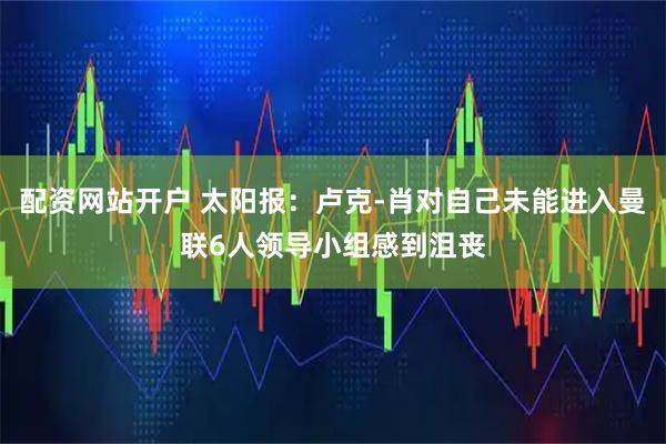 配资网站开户 太阳报：卢克-肖对自己未能进入曼联6人领导小组感到沮丧