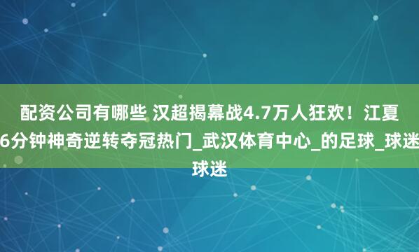 配资公司有哪些 汉超揭幕战4.7万人狂欢！江夏6分钟神奇逆转夺冠热门_武汉体育中心_的足球_球迷