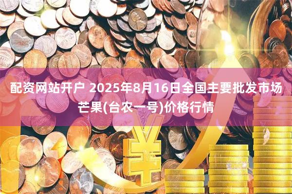 配资网站开户 2025年8月16日全国主要批发市场芒果(台农一号)价格行情