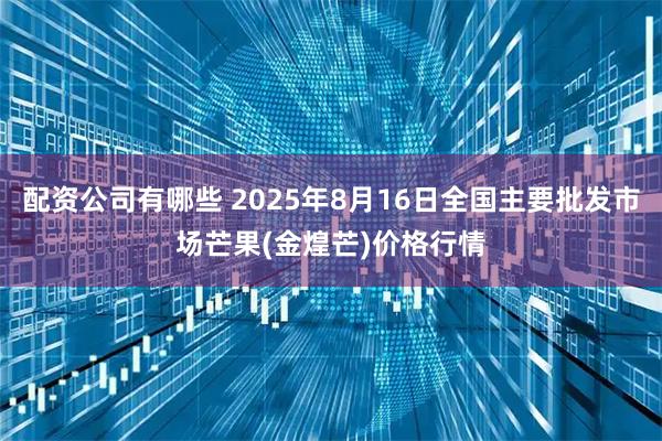 配资公司有哪些 2025年8月16日全国主要批发市场芒果(金煌芒)价格行情