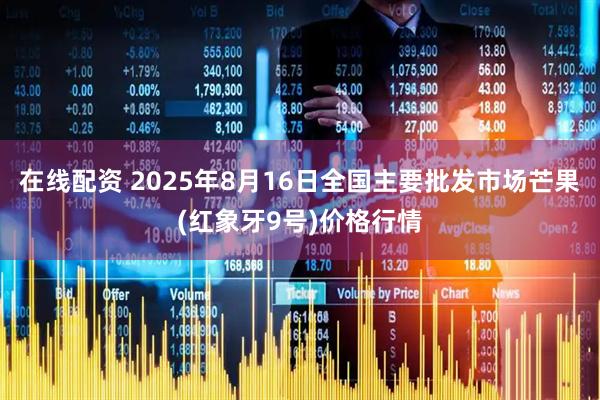 在线配资 2025年8月16日全国主要批发市场芒果(红象牙9号)价格行情
