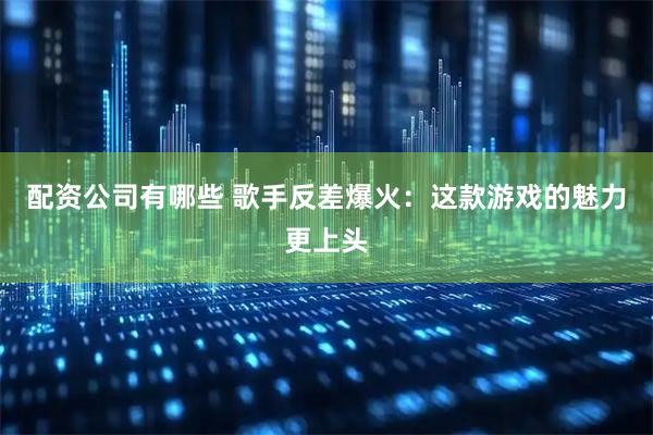 配资公司有哪些 歌手反差爆火：这款游戏的魅力更上头