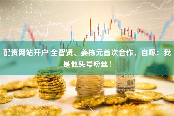 配资网站开户 全智贤、姜栋元首次合作，自曝：我是他头号粉丝！
