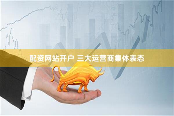 配资网站开户 三大运营商集体表态