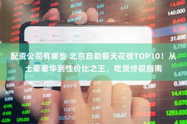 配资公司有哪些 北京自助餐天花板TOP10！从土豪奢华到性价比之王，吃货终极指南
