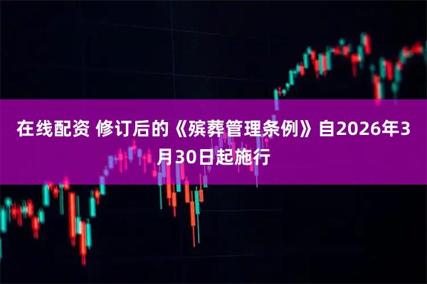 在线配资 修订后的《殡葬管理条例》自2026年3月30日起施行
