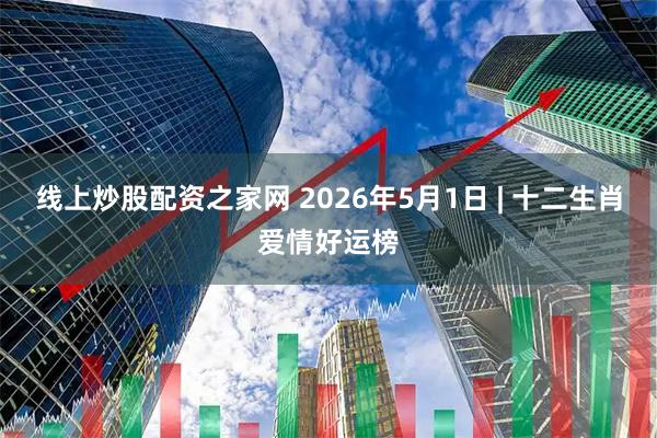 线上炒股配资之家网 2026年5月1日 | 十二生肖爱情好运榜