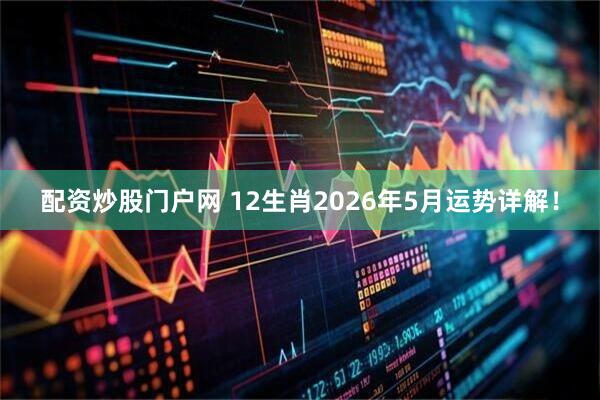 配资炒股门户网 12生肖2026年5月运势详解！