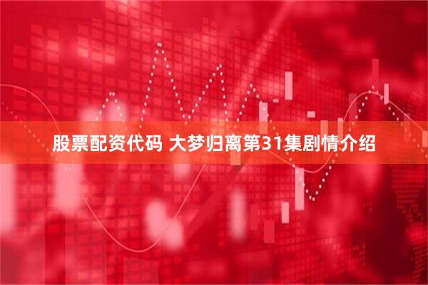股票配资代码 大梦归离第31集剧情介绍