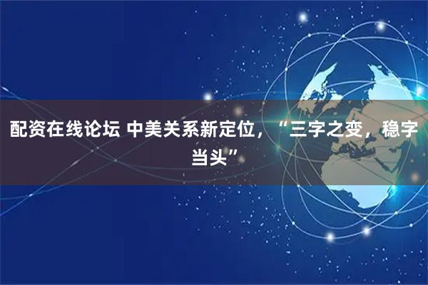 配资在线论坛 中美关系新定位，“三字之变，稳字当头”