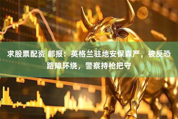 求股票配资 邮报：英格兰驻地安保森严，被反恐路障环绕，警察持枪把守