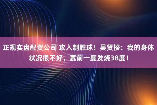 正规实盘配资公司 攻入制胜球！吴贤揆：我的身体状况很不好，赛前一度发烧38度！