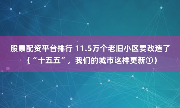 股票配资平台排行 11.5万个老旧小区要改造了（“十五五”，我们的城市这样更新①）