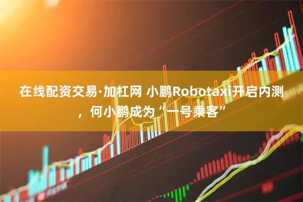 在线配资交易·加杠网 小鹏Robotaxi开启内测，何小鹏成为“一号乘客”