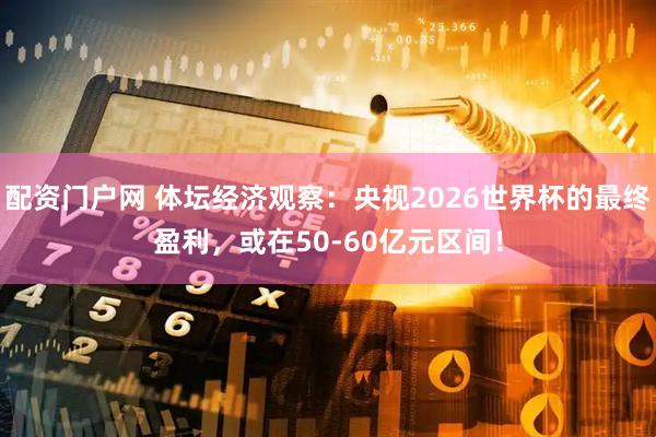 配资门户网 体坛经济观察：央视2026世界杯的最终盈利，或在50-60亿元区间！