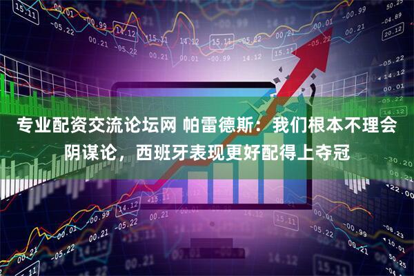 专业配资交流论坛网 帕雷德斯：我们根本不理会阴谋论，西班牙表现更好配得上夺冠