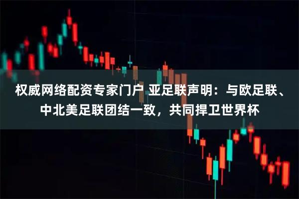 权威网络配资专家门户 亚足联声明：与欧足联、中北美足联团结一致，共同捍卫世界杯